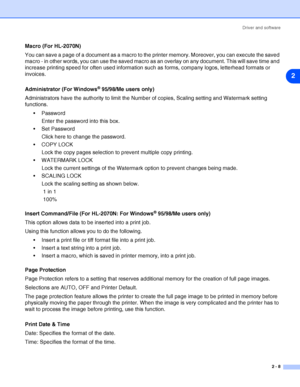 Page 34Driver and software
2 - 8
2
Macro (For HL-2070N)
You can save a page of a document as a macro to the printer memory. Moreover, you can execute the saved 
macro - in other words, you can use the saved macro as an overlay on any document. This will save time and 
increase printing speed for often used information such as forms, company logos, letterhead formats or 
invoices.
Administrator (For Windows
® 95/98/Me users only)
Administrators have the authority to limit the Number of copies, Scaling setting...