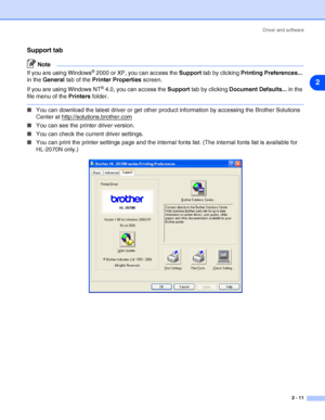 Page 37Driver and software
2 - 11
2
Support tab
Note
If you are using Windows® 2000 or XP, you can access the Support tab by clicking Printing Preferences... 
in the General tab of the Printer Properties screen.
If you are using Windows NT
® 4.0, you can access the Support tab by clicking Document Defaults... in the 
file menu of the Printers folder.
■You can download the latest driver or get other product information by accessing the Brother Solutions 
Center at http://solutions.brother.com
■You can see the...