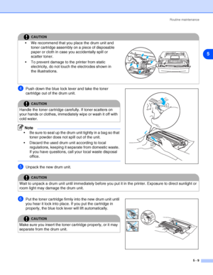 Page 65Routine maintenance
5 - 9
5
4Push down the blue lock lever and take the toner 
cartridge out of the drum unit.
Note
 Be sure to seal up the drum unit tightly in a bag so that 
toner powder does not spill out of the unit.
 Discard the used drum unit according to local 
regulations, keeping it separate from domestic waste. 
If you have questions, call your local waste disposal 
office.
5Unpack the new drum unit.
6Put the toner cartridge firmly into the new drum unit until 
you hear it lock into place. If...