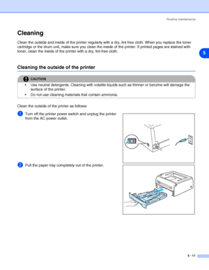 Page 67Routine maintenance
5 - 11
5
Cleaning
Clean the outside and inside of the printer regularly with a dry, lint-free cloth. When you replace the toner 
cartridge or the drum unit, make sure you clean the inside of the printer. If printed pages are stained with 
toner, clean the inside of the printer with a dry, lint-free cloth.
Cleaning the outside of the printer
Clean the outside of the printer as follows: 
1Turn off the printer power switch and unplug the printer 
from the AC power outlet.
2Pull the paper...