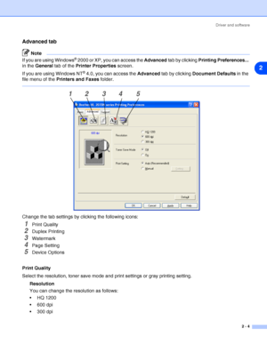 Page 30Driver and software
2 - 4
2
Advanced tab
Note
If you are using Windows® 2000 or XP, you can access the Advanced tab by clicking Printing Preferences... 
in the General tab of the Printer Properties screen.
If you are using Windows NT
® 4.0, you can access the Advanced tab by clicking Document Defaults in the 
file menu of the Printers and Faxes folder.
Change the tab settings by clicking the following icons:
1Print Quality
2Duplex Printing
3Watermark 
4Page Setting
5Device Options
Print Quality
Select...