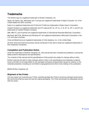 Page 4III
Trademarks
The Brother logo is a registered trademark of Brother Industries, Ltd. 
Apple, the Apple Logo, Macintosh and TrueType are registered trademarks of Apple Computer, Inc in the 
United States and other countries.
Epson is a registered trademark and FX-80 and FX-850 are trademarks of Seiko Epson Corporation.
Hewlett Packard is a registered trademark and HP LaserJet 6P, 6L, 5P, 5L, 4, 4L 4P, III, IIIP, II, and IIP are 
trademarks of Hewlett-Packard Company.
IBM, IBM PC, and Proprinter are...