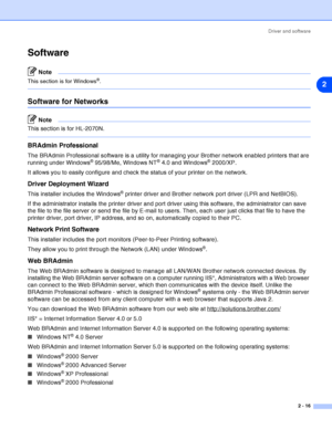 Page 42Driver and software
2 - 16
2
Software
Note
This section is for Windows®.
Software for Networks
Note
This section is for HL-2070N.
BRAdmin Professional
The BRAdmin Professional software is a utility for managing your Brother network enabled printers that are 
running under Windows® 95/98/Me, Windows NT® 4.0 and Windows® 2000/XP. 
It allows you to easily configure and check the status of your printer on the network.
Driver Deployment Wizard
This installer includes the Windows® printer driver and Brother...