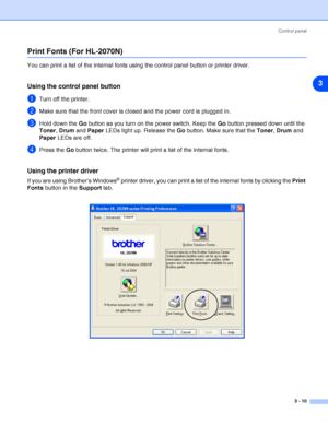 Page 53Control panel
3 - 10
3
Print Fonts (For HL-2070N)
You can print a list of the internal fonts using the control panel button or printer driver.
Using the control panel button
1Turn off the printer.
2Make sure that the front cover is closed and the power cord is plugged in.
3Hold down the Go button as you turn on the power switch. Keep the Go button pressed down until the 
Toner, Drum and Paper LEDs light up. Release the Go button. Make sure that the Toner, Drum and 
Paper LEDs are off.
4Press the Go...