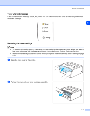 Page 59Routine maintenance
5 - 3
5
Toner Life End message
If the LED shows the message below, the printer has run out of toner or the toner is not evenly distributed 
inside the cartridge.
Replacing the toner cartridge
Note
 To ensure high quality printing, make sure you use quality Brother toner cartridges. When you want to 
buy toner cartridges, call the dealer you bought the printer from or Brother Customer Service.
 We recommend that you clean the printer when you replace the toner cartridge. See Cleaning...