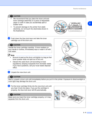 Page 65Routine maintenance
5 - 9
5
4Push down the blue lock lever and take the toner 
cartridge out of the drum unit.
Note
 Be sure to seal up the drum unit tightly in a bag so that 
toner powder does not spill out of the unit.
 Discard the used drum unit according to local 
regulations, keeping it separate from domestic waste. 
If you have questions, call your local waste disposal 
office.
5Unpack the new drum unit.
6Put the toner cartridge firmly into the new drum unit until 
you hear it lock into place. If...