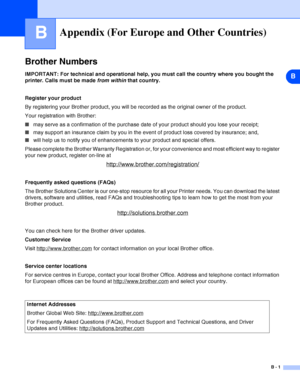 Page 98B
B - 1
BAppendix (For Europe and Other Countries)
Brother Numbers
IMPORTANT: For technical and operational help, you must call the country where you bought the 
printer. Calls must be made from within that country.
Register your product
By registering your Brother product, you will be recorded as the original owner of the product.
Your registration with Brother:
■may serve as a confirmation of the purchase date of your product should you lose your receipt;
■may support an insurance claim by you in the...