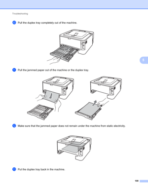 Page 113Troubleshooting 
109
5
jPull the duplex tray completely out of the machine. 
kPull the jammed paper out of the machine or the duplex tray. 
lMake sure that the jammed paper does not remain under the machine from static electricity. 
mPut the duplex tray back in the machine.
 