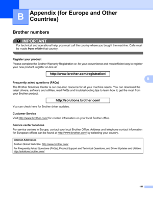 Page 145141
B
B
Brother numbersB
IMPORTANT
For technical and operational help, you must call the country where you bought the machine. Calls must 
be made from within that country.
 
Register your productB
Please complete the Brother Warranty Registration or, for your convenience and most efficient way to register 
your new product, register on-line at
 
http://www.brother.com/registration/
 
Frequently asked questions (FAQs)B
The Brother Solutions Center is our one-stop resource for all your machine needs. You...