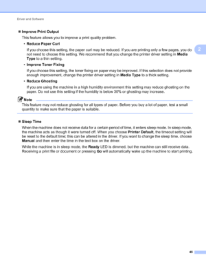 Page 49Driver and Software 
45
2
Improve Print Output
This feature allows you to improve a print quality problem.
•Reduce Paper Curl
If you choose this setting, the paper curl may be reduced. If you are printing only a few pages, you do 
not need to choose this setting. We recommend that you change the printer driver setting in Media 
Type to a thin setting.
•Improve Toner Fixing
If you choose this setting, the toner fixing on paper may be improved. If this selection does not provide 
enough improvement,...