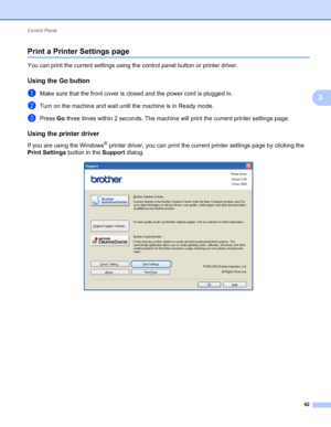 Page 66Control Panel 
62
3
Print a Printer Settings page3
You can print the current settings using the control panel button or printer driver.
Using the Go button3
aMake sure that the front cover is closed and the power cord is plugged in.
bTurn on the machine and wait until the machine is in Ready mode.
cPress Go three times within 2 seconds. The machine will print the current printer settings page.
Using the printer driver3
If you are using the Windows® printer driver, you can print the current printer...