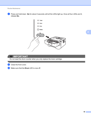 Page 86Routine Maintenance 
82
4
hPress and hold down  Go for about 4 seconds until all the LEDs light up. Once all four LEDs are lit, 
release Go.
 
IMPORTANT
Do not reset the drum counter when you only replace the toner cartridge.
 
iClose the front cover.
jMake sure that the Drum LED is now off.
 