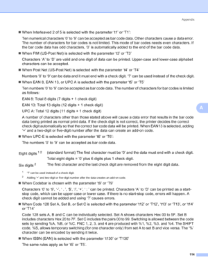 Page 122Appendix
114
A
„When Interleaved 2 of 5 is selected with the parameter ‘t1’ or ‘T1’:
Ten numerical characters ‘0’ to ‘9’ can be accepted as bar code data. Other characters cause a data error. 
The number of characters for bar codes is not limited. This mode of bar codes needs even characters. If 
the bar code data has odd characters, ‘0’ is automatically added to the end of the bar code data.
„When FIM (US-Post Net) is selected with the parameter ‘t3’ or ‘T3’
Characters ‘A’ to ‘D’ are valid and one digit...