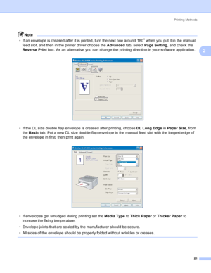 Page 29Printing Methods
21
2
Note
• If an envelope is creased after it is printed, turn the next one around 180
° when you put it in the manual 
feed slot, and then in the printer driver choose the Advanced tab, select Page Setting, and check the 
Reverse Print box. As an alternative you can change the printing direction in your software application.
 
• If the DL size double flap envelope is creased after printing, choose DL Long Edge in Paper Size, from 
the Basic tab. Put a new DL size double-flap envelope...