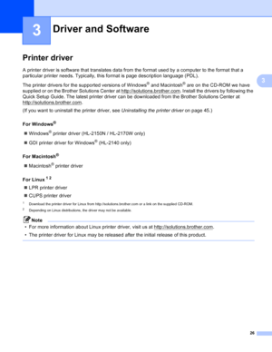 Page 3426
3
3
Printer driver3
A printer driver is software that translates data from the format used by a computer to the format that a 
particular printer needs. Typically, this format is page description language (PDL).
The printer drivers for the supported versions of Windows
® and Macintosh® are on the CD-ROM we have 
supplied or on the Brother Solutions Center at http://solutions.brother.com
. Install the drivers by following the 
Quick Setup Guide. The latest printer driver can be downloaded from the...