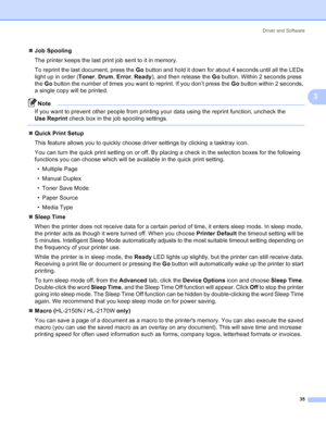 Page 43Driver and Software
35
3
„Job Spooling
The printer keeps the last print job sent to it in memory.
To reprint the last document, press the Go button and hold it down for about 4 seconds until all the LEDs 
light up in order (Toner, Drum, Error, Ready), and then release the Go button. Within 2 seconds press 
the Go button the number of times you want to reprint. If you don’t press the Go button within 2 seconds, 
a single copy will be printed.
Note
If you want to prevent other people from printing your...