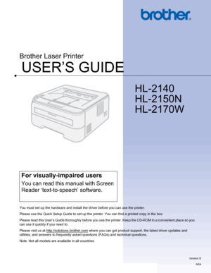 Page 1USER’S GUIDE
Brother Laser Printer
HL-2140 
HL-2150N 
HL-2170W
 
For visually-impaired users
You can read this manual with Screen 
Reader ‘text-to-speech’ software.
You must set up the hardware and install the driver before you can use the printer.
Please use the Quick Setup Guide to set up the printer. You can find a printed copy in the box.
Please read this User’s Guide thoroughly before you use the printer. Keep the CD-ROM in a convenient place so you 
can use it quickly if you need to.
Please visit...