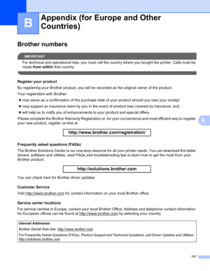 Page 125117
B
B
Brother numbersB
IMPORTANT
For technical and operational help, you must call the country where you bought the printer. Calls must be 
made from within that country.
 
Register your productB
By registering your Brother product, you will be recorded as the original owner of the product.
Your registration with Brother:
„may serve as a confirmation of the purchase date of your product should you lose your receipt;
„may support an insurance claim by you in the event of product loss covered by...