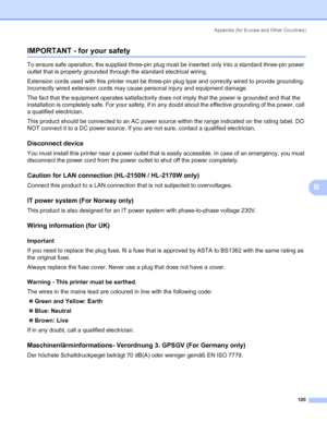 Page 128Appendix (for Europe and Other Countries)
120
B
IMPORTANT - for your safetyB
To ensure safe operation, the supplied three-pin plug must be inserted only into a standard three-pin power 
outlet that is properly grounded through the standard electrical wiring. 
Extension cords used with this printer must be three-pin plug type and correctly wired to provide grounding. 
Incorrectly wired extension cords may cause personal injury and equipment damage. 
The fact that the equipment operates satisfactorily does...