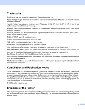 Page 5iv
Trademarks
The Brother logo is a registered trademark of Brother Industries, Ltd. 
Apple, the Apple Logo, Macintosh and TrueType are registered trademarks of Apple Inc. in the United States 
and other countries.
Hewlett Packard is a registered trademark and HP LaserJet 6P, 6L, 5P, 5L, 4, 4L 4P, III, IIIP, II, and IIP are 
trademarks of Hewlett-Packard Company.
Windows Vista is either a registered trademark or a trademark of Microsoft Corporation in the United States 
and other countries.
Microsoft,...