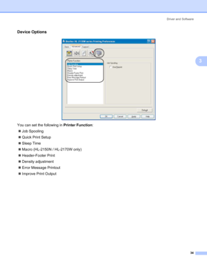 Page 42Driver and Software
34
3
Device Options3
 
You can set the following in Printer Function:
„Job Spooling
„Quick Print Setup
„Sleep Time
„Macro (HL-2150N / HL-2170W only)
„Header-Footer Print
„Density adjustment
„Error Message Printout
„Improve Print Output
 