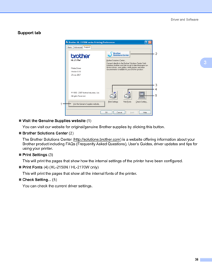 Page 46Driver and Software
38
3
Support tab3
 
„Visit the Genuine Supplies website (1)
You can visit our website for original/genuine Brother supplies by clicking this button.
„Brother Solutions Center (2)
The Brother Solutions Center (http://solutions.brother.com
) is a website offering information about your 
Brother product including FAQs (Frequently Asked Questions), User’s Guides, driver updates and tips for 
using your printer.
„Print Settings (3)
This will print the pages that show how the internal...