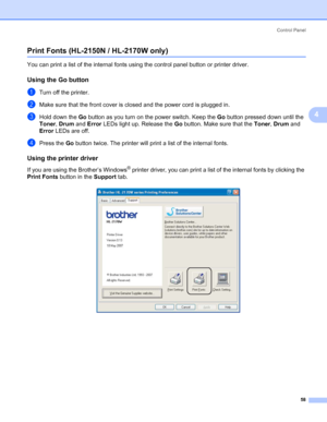 Page 66Control Panel
58
4
Print Fonts (HL-2150N / HL-2170W only)4
You can print a list of the internal fonts using the control panel button or printer driver.
Using the Go button4
aTurn off the printer.
bMake sure that the front cover is closed and the power cord is plugged in.
cHold down the Go button as you turn on the power switch. Keep the Go button pressed down until the 
Toner, Drum and Error LEDs light up. Release the Go button. Make sure that the Toner, Drum and 
Error LEDs are off.
dPress the Go button...