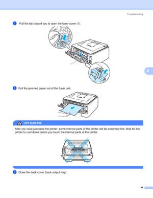 Page 96Troubleshooting
88
6
g Pull the tab toward you to open the fuser cover (1). 
hPull the jammed paper out of the fuser unit. 
HOT SURFACE 
After you have just used the printer, some internal parts of the printer will be extremely hot. Wait for the 
printer to cool down before you touch the internal parts of the printer.
 
 
iClose the back cover (back output tray).
1
 