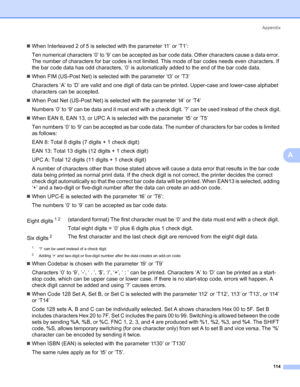 Page 122Appendix
114
A
„When Interleaved 2 of 5 is selected with the parameter ‘t1’ or ‘T1’:
Ten numerical characters ‘0’ to ‘9’ can be accepted as bar code data. Other characters cause a data error. 
The number of characters for bar codes is not limited. This mode of bar codes needs even characters. If 
the bar code data has odd characters, ‘0’ is automatically added to the end of the bar code data.
„When FIM (US-Post Net) is selected with the parameter ‘t3’ or ‘T3’
Characters ‘A’ to ‘D’ are valid and one digit...