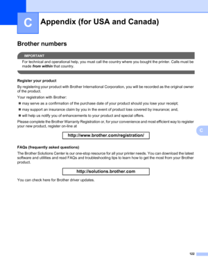 Page 130122
C
C
Brother numbersC
IMPORTANT
For technical and operational help, you must call the country where you bought the printer. Calls must be 
made from within that country.
 
Register your productC
By registering your product with Brother International Corporation, you will be recorded as the original owner 
of the product.
Your registration with Brother:
„may serve as a confirmation of the purchase date of your product should you lose your receipt;
„may support an insurance claim by you in the event of...