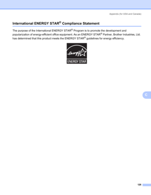 Page 134Appendix (for USA and Canada)
126
C
International ENERGY STAR® Compliance StatementC
The purpose of the International ENERGY STAR® Program is to promote the development and 
popularization of energy-efficient office equipment. As an ENERGY STAR
® Partner, Brother Industries, Ltd. 
has determined that this product meets the ENERGY STAR
® guidelines for energy efficiency.
 
 