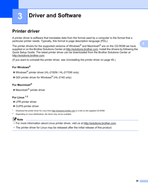 Page 3426
3
3
Printer driver3
A printer driver is software that translates data from the format used by a computer to the format that a 
particular printer needs. Typically, this format is page description language (PDL).
The printer drivers for the supported versions of Windows
® and Macintosh® are on the CD-ROM we have 
supplied or on the Brother Solutions Center at http://solutions.brother.com
. Install the drivers by following the 
Quick Setup Guide. The latest printer driver can be downloaded from the...