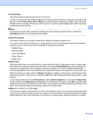 Page 43Driver and Software
35
3
„Job Spooling
The printer keeps the last print job sent to it in memory.
To reprint the last document, press the Go button and hold it down for about 4 seconds until all the LEDs 
light up in order (Toner, Drum, Error, Ready), and then release the Go button. Within 2 seconds press 
the Go button the number of times you want to reprint. If you don’t press the Go button within 2 seconds, 
a single copy will be printed.
Note
If you want to prevent other people from printing your...