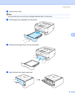 Page 95Troubleshooting
87
6
cClose the front cover.
Note
Do not put the drum unit and toner cartridge assembly back in at this point.
 
dPull the paper tray completely out of the printer. 
ePull the jammed paper down and out of the printer. 
fOpen the back cover (back output tray). 
 