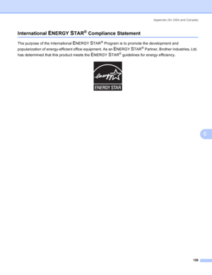 Page 134Appendix (for USA and Canada)
126
C
International ENERGY STAR® Compliance StatementC
The purpose of the International ENERGY STAR® Program is to promote the development and 
popularization of energy-efficient office equipment. As an 
ENERGY STAR® Partner, Brother Industries, Ltd. 
has determined that this product meets the 
ENERGY STAR® guidelines for energy efficiency.
 
 