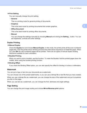 Page 41Driver and Software
33
3
„Print Setting
You can manually change the print setting.
•General
This is a printing mode for general printing of documents.
•Graphics
This is the best mode for printing documents that contain graphics.
•Office Document
This is the best mode for printing office documents.
•Manual
You can change the settings manually by choosing Manual and clicking the Setting... button. You can 
set brightness, contrast and other settings.
Duplex Printing3
„Manual Duplex
Check the Duplex box and...