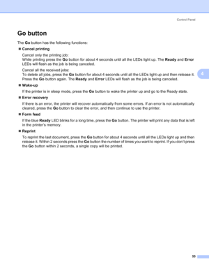 Page 63Control Panel
55
4
Go button4
The Go button has the following functions:
„Cancel printing
Cancel only the printing job:
While printing press the Go button for about 4 seconds until all the LEDs light up. The Ready and Error 
LEDs will flash as the job is being canceled.
Cancel all the received jobs:
To delete all jobs, press the Go button for about 4 seconds until all the LEDs light up and then release it. 
Press the Go button again. The Ready and Error LEDs will flash as the job is being canceled....