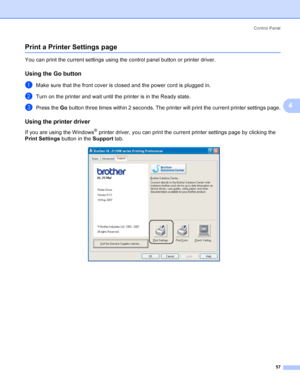 Page 65Control Panel
57
4
Print a Printer Settings page4
You can print the current settings using the control panel button or printer driver.
Using the Go button4
aMake sure that the front cover is closed and the power cord is plugged in.
bTurn on the printer and wait until the printer is in the Ready state.
cPress the Go button three times within 2 seconds. The printer will print the current printer settings page.
Using the printer driver4
If you are using the Windows® printer driver, you can print the current...