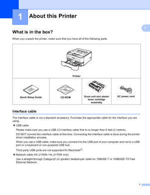 Page 91
1
1
What is in the box?1
When you unpack the printer, make sure that you have all of the following parts.
Interface cable1
The interface cable is not a standard accessory. Purchase the appropriate cable for the interface you are 
using.
„USB cable
Please make sure you use a USB 2.0 interface cable that is no longer than 6 feet (2 meters).
DO NOT connect the interface cable at this time. Connecting the interface cable is done during the printer 
driver installation process.
When you use a USB cable,...