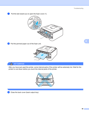 Page 96Troubleshooting
88
6
g Pull the tab toward you to open the fuser cover (1). 
hPull the jammed paper out of the fuser unit. 
HOT SURFACE 
After you have just used the printer, some internal parts of the printer will be extremely hot. Wait for the 
printer to cool down before you touch the internal parts of the printer.
 
 
iClose the back cover (back output tray).
1
 