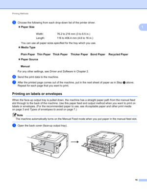 Page 19Printing Methods 
15
1
eChoose the following from each drop-down list of the printer driver.
Paper Size
You can use all paper sizes specified for the tray which you use.
Media Type
Paper Source
For any other settings, see Driver and Software in Chapter 2.
fSend the print data to the machine.
gAfter the printed page comes out of the machine, put in the next sheet of paper as in Step d above. 
Repeat for each page that you want to print.
Printing on labels or envelopes1
When the face-up output tray is...