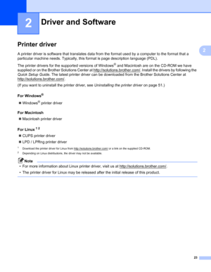 Page 2723
2
2
Printer driver2
A printer driver is software that translates data from the format used by a computer to the format that a 
particular machine needs. Typically, this format is page description language (PDL).
The printer drivers for the supported versions of Windows
® and Macintosh are on the CD-ROM we have 
supplied or on the Brother Solutions Center at http://solutions.brother.com/
. Install the drivers by following the 
Quick Setup Guide. The latest printer driver can be downloaded from the...