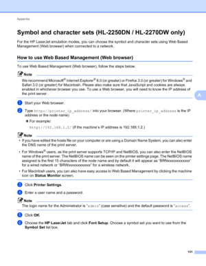 Page 135Appendix 
131
A
Symbol and character sets (HL-2250DN / HL-2270DW only)A
For the HP LaserJet emulation modes, you can choose the symbol and character sets using Web Based 
Management (Web browser) when connected to a network.
How to use Web Based Management (Web browser)A
To use Web Based Management (Web browser), follow the steps below.
Note
We recommend Microsoft® Internet Explorer® 6.0 (or greater) or Firefox 3.0 (or greater) for Windows® and 
Safari 3.0 (or greater) for Macintosh. Please also make...