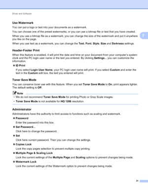 Page 35Driver and Software 
31
2
Use Watermark2
You can put a logo or text into your documents as a watermark.
You can choose one of the preset watermarks, or you can use a bitmap file or text that you have created.
When you use a bitmap file as a watermark, you can change the size of the watermark and put it anywhere 
you like on the page.
When you use text as a watermark, you can change the Text, Font, Style, Size and Darkness settings.
Header-Footer Print2
When this feature is enabled, it will print the date...