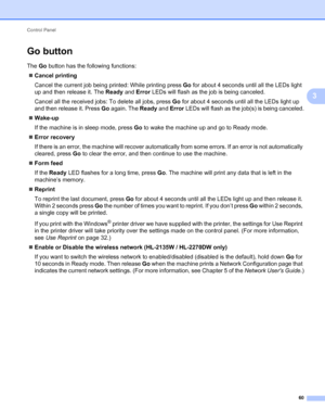 Page 64Control Panel 
60
3
Go button3
The Go button has the following functions:
Cancel printing
Cancel the current job being printed: While printing press Go for about 4 seconds until all the LEDs light 
up and then release it. The Ready and Error LEDs will flash as the job is being canceled.
Cancel all the received jobs: To delete all jobs, press Go for about 4 seconds until all the LEDs light up 
and then release it. Press Go again. The Ready and Error LEDs will flash as the job(s) is being canceled....