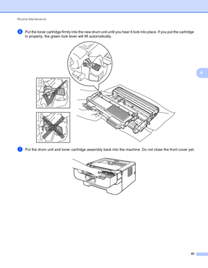 Page 85Routine Maintenance 
81
4
fPut the toner cartridge firmly into the new drum unit until you hear it lock into place. If you put the cartridge 
in properly, the green lock lever will lift automatically.
 
gPut the drum unit and toner cartridge assembly back into the machine. Do not close the front cover yet. 
 