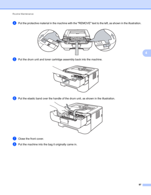 Page 101Routine Maintenance 
97
4
dPut the protective material in the machine with the REMOVE text to the left, as shown in the illustration. 
ePut the drum unit and toner cartridge assembly back into the machine. 
fPut the elastic band over the handle of the drum unit, as shown in the illustration. 
gClose the front cover.
hPut the machine into the bag it originally came in.
 