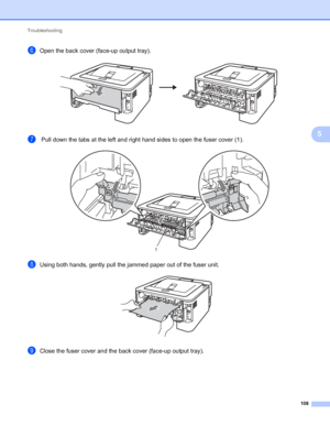 Page 112Troubleshooting 
108
5
fOpen the back cover (face-up output tray). 
g Pull down the tabs at the left and right hand sides to open the fuser cover (1). 
hUsing both hands, gently pull the jammed paper out of the fuser unit. 
iClose the fuser cover and the back cover (face-up output tray).
1
 