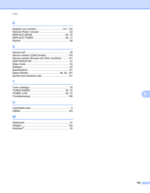 Page 150Index
146
D
R
Register your product ...................................... 141, 142
Remote Printer Console
 ............................................ 52
REPLACE DRUM
 ............................................... 56, 79
REPLACE TONER
 .............................................. 55, 71
Reprint
 ...................................................................... 60
S
Service call ................................................................ 58
Service centers (USA/Canada)...