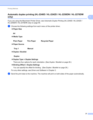 Page 25Printing Methods 
21
1 Automatic duplex printing (HL-2240D / HL-2242D / HL-2250DN / HL-2270DW only)1
If you are using the Macintosh Printer Driver, see Automatic Duplex Printing (HL-2240D / HL-2242D / 
HL-2250DN / HL-2270DW only) on page 48.
aChoose the following settings from each menu of the printer driver.
Paper Size
Media Type
Paper Source
Duplex / Booklet
Duplex Type in Duplex Settings
There are four options for each orientation. (See Duplex / Booklet on page 28.)
Binding Offset in Duplex...